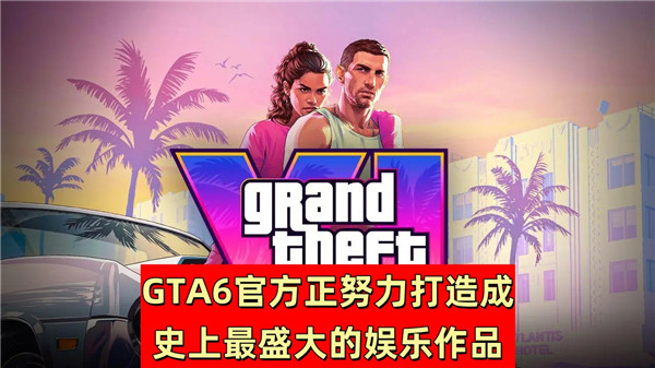 GTA6官方正努力打造成史上最盛大的娱乐作品